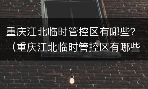 重庆江北临时管控区有哪些？（重庆江北临时管控区有哪些小区）