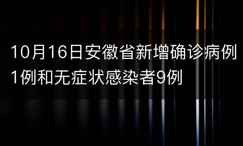 10月16日安徽省新增确诊病例1例和无症状感染者9例
