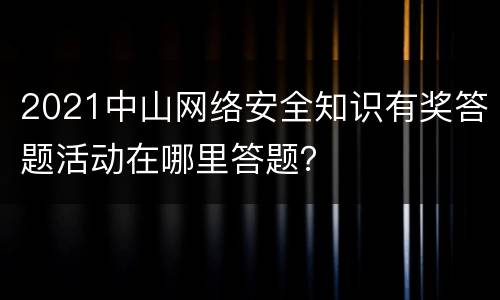 2021中山网络安全知识有奖答题活动在哪里答题？