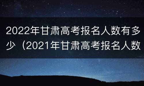 2022年甘肃高考报名人数有多少（2021年甘肃高考报名人数有多少）