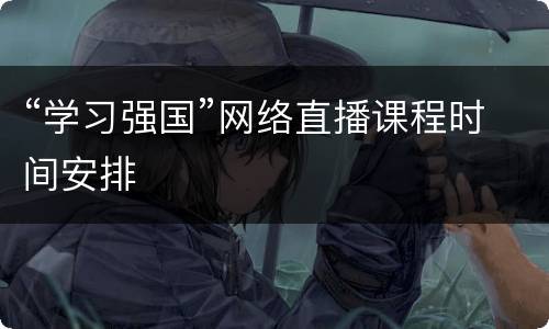 “学习强国”网络直播课程时间安排