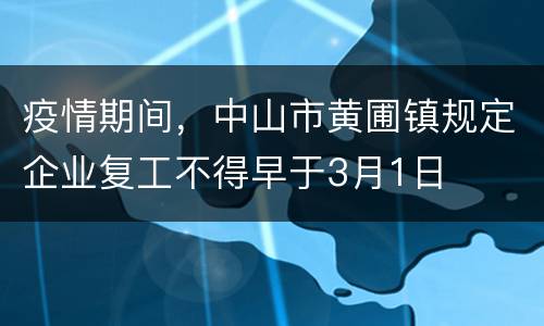 疫情期间，中山市黄圃镇规定企业复工不得早于3月1日