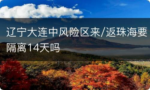 辽宁大连中风险区来/返珠海要隔离14天吗