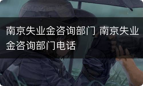 南京失业金咨询部门 南京失业金咨询部门电话