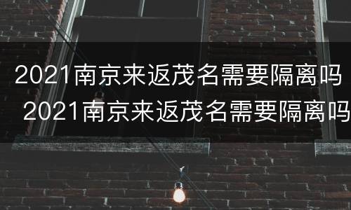 2021南京来返茂名需要隔离吗 2021南京来返茂名需要隔离吗最新消息