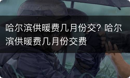 哈尔滨供暖费几月份交? 哈尔滨供暖费几月份交费