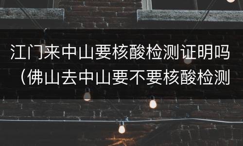 江门来中山要核酸检测证明吗（佛山去中山要不要核酸检测证明）