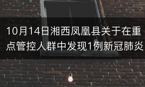 10月14日湘西凤凰县关于在重点管控人群中发现1例新冠肺炎阳性感染者活动轨迹的通告