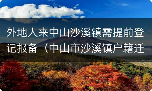 外地人来中山沙溪镇需提前登记报备（中山市沙溪镇户籍迁入资料）