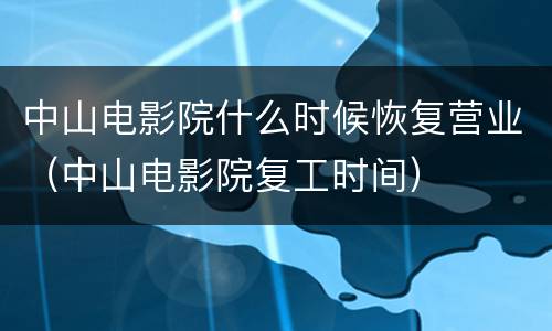 中山电影院什么时候恢复营业（中山电影院复工时间）