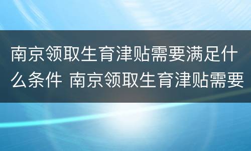 南京领取生育津贴需要满足什么条件 南京领取生育津贴需要满足什么条件才能领
