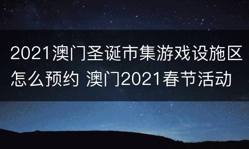 2021澳门圣诞市集游戏设施区怎么预约 澳门2021春节活动