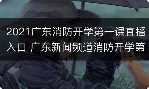 2021广东消防开学第一课直播入口 广东新闻频道消防开学第一课2021