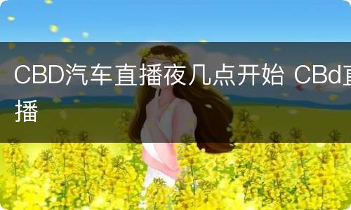 CBD汽车直播夜几点开始 CBd直播