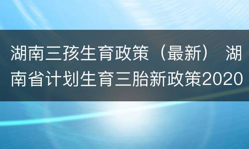 湖南三孩生育政策（最新） 湖南省计划生育三胎新政策2020