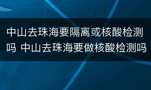 中山去珠海要隔离或核酸检测吗 中山去珠海要做核酸检测吗