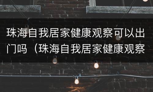 珠海自我居家健康观察可以出门吗（珠海自我居家健康观察可以出门吗）