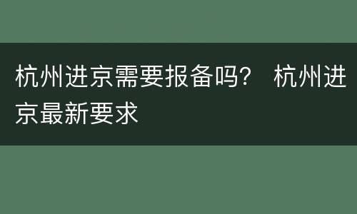 杭州进京需要报备吗？ 杭州进京最新要求