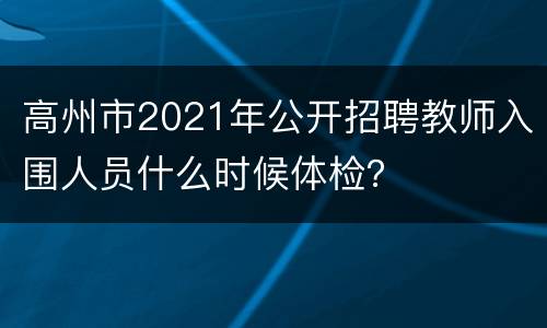高州市2021年公开招聘教师入围人员什么时候体检？