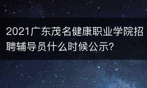 2021广东茂名健康职业学院招聘辅导员什么时候公示？