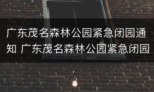 广东茂名森林公园紧急闭园通知 广东茂名森林公园紧急闭园通知公告