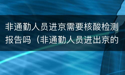 非通勤人员进京需要核酸检测报告吗（非通勤人员进出京的最新）