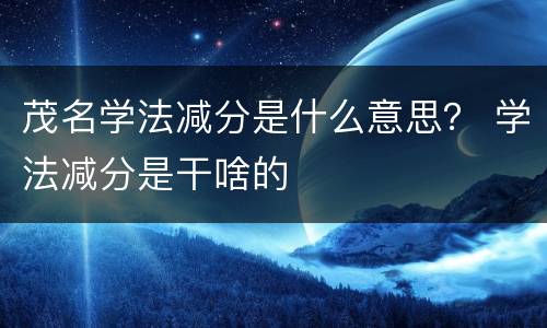 茂名学法减分是什么意思？ 学法减分是干啥的