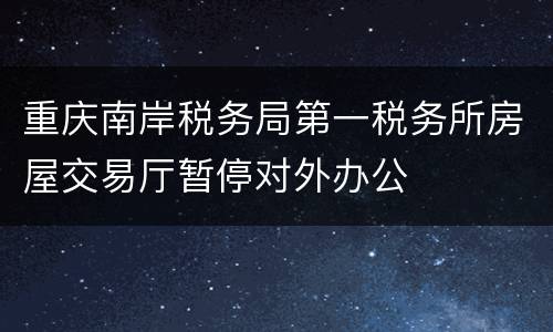 重庆南岸税务局第一税务所房屋交易厅暂停对外办公