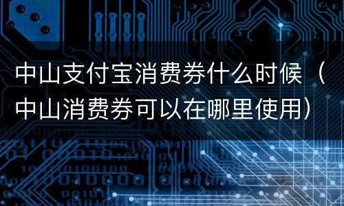 中山支付宝消费券什么时候（中山消费券可以在哪里使用）