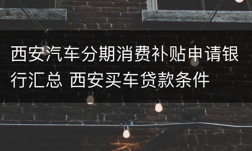 西安汽车分期消费补贴申请银行汇总 西安买车贷款条件