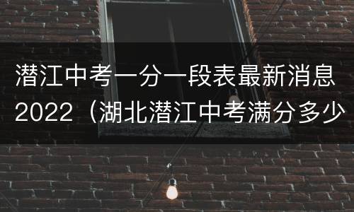 潜江中考一分一段表最新消息2022（湖北潜江中考满分多少分2021）