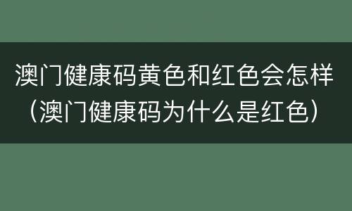澳门健康码黄色和红色会怎样（澳门健康码为什么是红色）