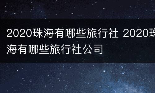 2020珠海有哪些旅行社 2020珠海有哪些旅行社公司