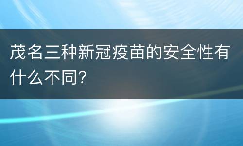 茂名三种新冠疫苗的安全性有什么不同?