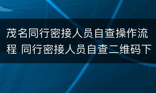 茂名同行密接人员自查操作流程 同行密接人员自查二维码下载
