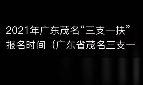 2021年广东茂名“三支一扶”报名时间（广东省茂名三支一扶报考条件）