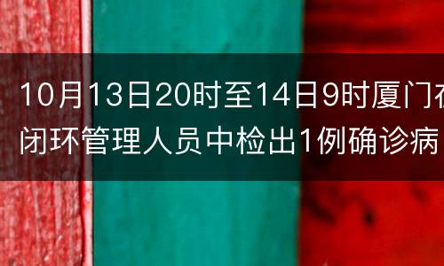 10月13日20时至14日9时厦门在闭环管理人员中检出1例确诊病例