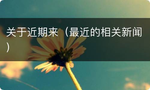 关于近期来（最近的相关新闻）