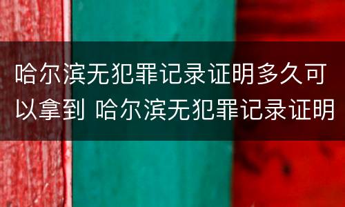 哈尔滨无犯罪记录证明多久可以拿到 哈尔滨无犯罪记录证明多久可以拿到身份证