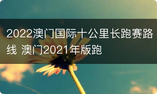 2022澳门国际十公里长跑赛路线 澳门2021年版跑