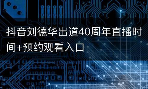 抖音刘德华出道40周年直播时间+预约观看入口