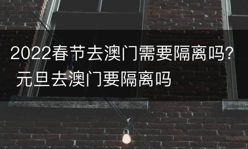 2022春节去澳门需要隔离吗？ 元旦去澳门要隔离吗