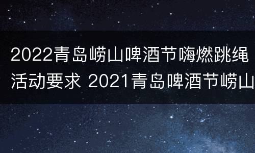 2022青岛崂山啤酒节嗨燃跳绳活动要求 2021青岛啤酒节崂山
