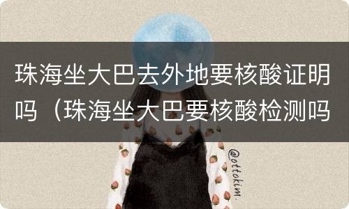 珠海坐大巴去外地要核酸证明吗（珠海坐大巴要核酸检测吗）