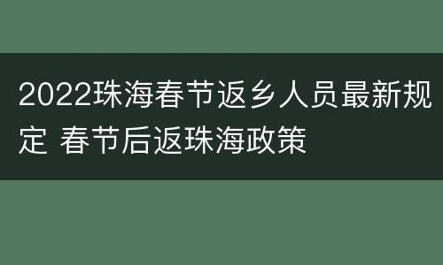 2022珠海春节返乡人员最新规定 春节后返珠海政策