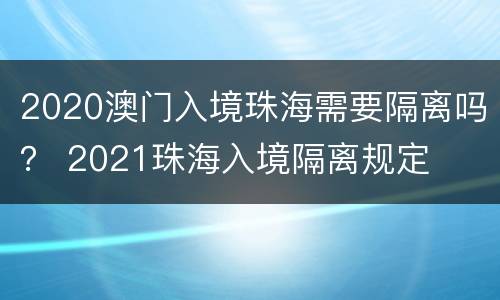 2020澳门入境珠海需要隔离吗？ 2021珠海入境隔离规定