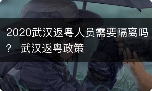 2020武汉返粤人员需要隔离吗？ 武汉返粤政策