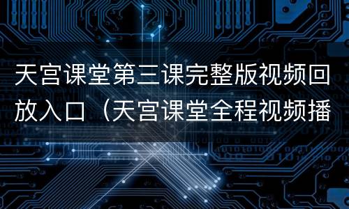 天宫课堂第三课完整版视频回放入口（天宫课堂全程视频播放）