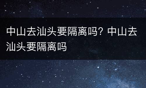 中山去汕头要隔离吗? 中山去汕头要隔离吗