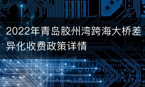 2022年青岛胶州湾跨海大桥差异化收费政策详情